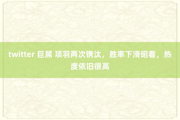 twitter 巨屌 项羽两次镌汰，胜率下滑昭着，热度依旧很高