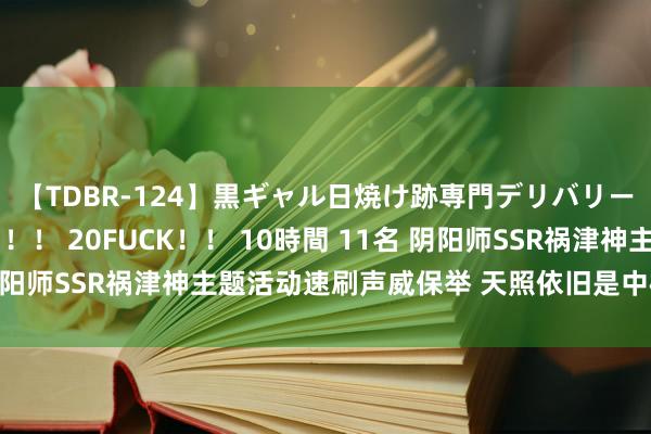 【TDBR-124】黒ギャル日焼け跡専門デリバリーヘルス チョーベスト！！ 20FUCK！！ 10時間 11名 阴阳师SSR祸津神主题活动速刷声威保举 天照依旧是中枢主力输出