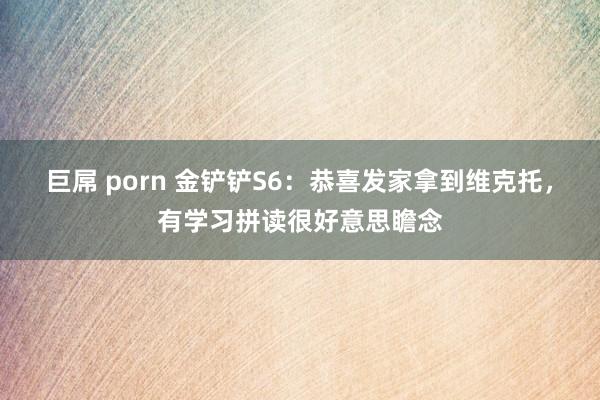 巨屌 porn 金铲铲S6：恭喜发家拿到维克托，有学习拼读很好意思瞻念