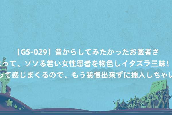 【GS-029】昔からしてみたかったお医者さんゴッコ ニセ医者になって、ソソる若い女性患者を物色しイタズラ三昧！パンツにシミまで作って感じまくるので、もう我慢出来ずに挿入しちゃいました。ああ、昔から憧れていたお医者さんゴッコをついに達成！ 虚幻西游：高等发家，什么手艺又上线生手段了，用完给虚幻币吗？