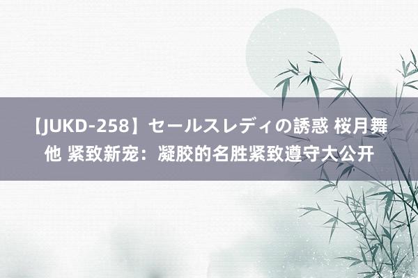 【JUKD-258】セールスレディの誘惑 桜月舞 他 紧致新宠：凝胶的名胜紧致遵守大公开