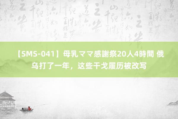 【SMS-041】母乳ママ感謝祭20人4時間 俄乌打了一年，这些干戈履历被改写