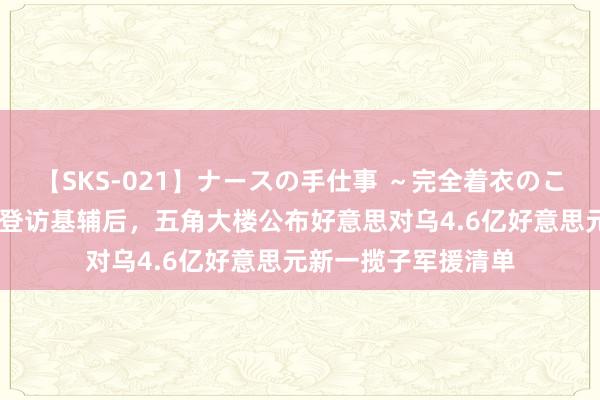 【SKS-021】ナースの手仕事 ～完全着衣のこだわり手コキ～ 拜登访基辅后，五角大楼公布好意思对乌4.6亿好意思元新一揽子军援清单