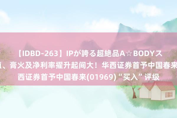 【IDBD-263】IPが誇る超絶品A☆BODYスペシャル8時間 低估值、膏火及净利率擢升起间大！华西证券首予中国春来(01969)“买入”评级