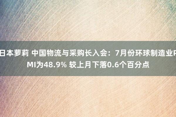 日本萝莉 中国物流与采购长入会：7月份环球制造业PMI为48.9% 较上月下落0.6个百分点