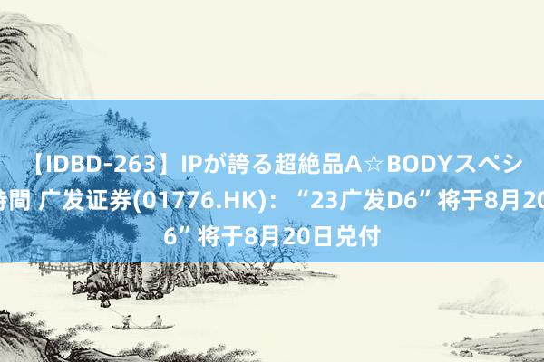 【IDBD-263】IPが誇る超絶品A☆BODYスペシャル8時間 广发证券(01776.HK)：“23广发D6”将于8月20日兑付