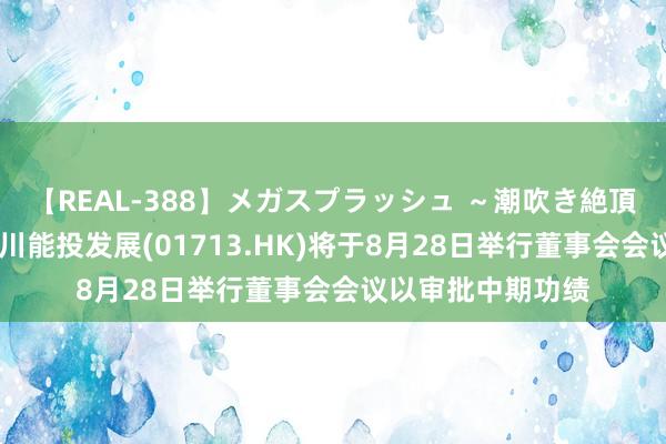 【REAL-388】メガスプラッシュ ～潮吹き絶頂スペシャル～ 四川能投发展(01713.HK)将于8月28日举行董事会会议以审批中期功绩