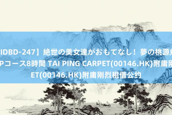 【IDBD-247】絶世の美女達がおもてなし！夢の桃源郷 IP風俗街 VIPコース8時間 TAI PING CARPET(00146.HK)附庸刚烈租借公约