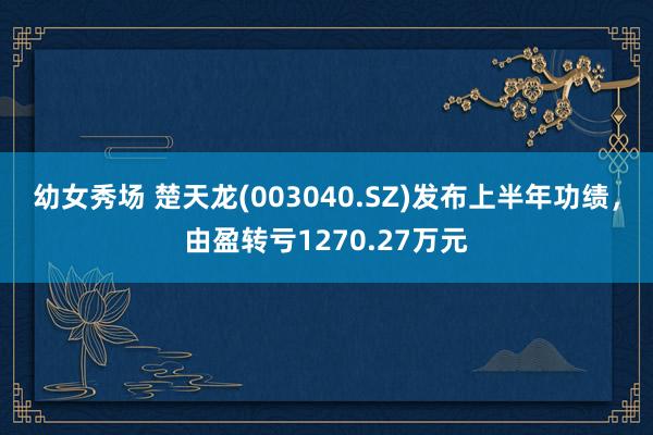 幼女秀场 楚天龙(003040.SZ)发布上半年功绩，由盈转亏1270.27万元