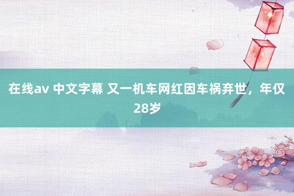 在线av 中文字幕 又一机车网红因车祸弃世，年仅28岁