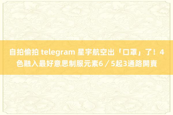 自拍偷拍 telegram 星宇航空出「口罩」了！4色融入最好意思制服元素　6／5起3通路開賣