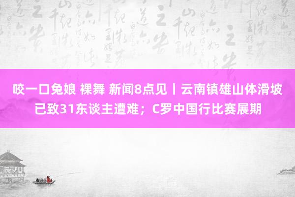 咬一口兔娘 裸舞 新闻8点见丨云南镇雄山体滑坡已致31东谈主遭难；C罗中国行比赛展期