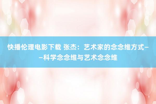 快播伦理电影下载 张杰：艺术家的念念维方式——科学念念维与艺术念念维