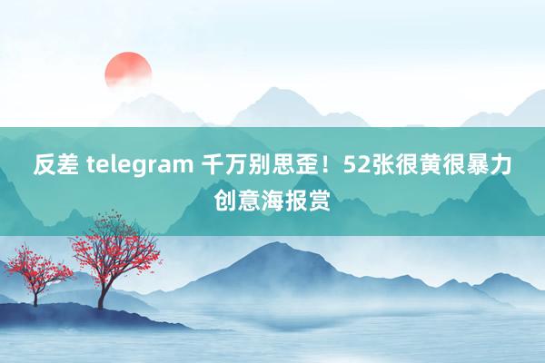 反差 telegram 千万别思歪！52张很黄很暴力创意海报赏