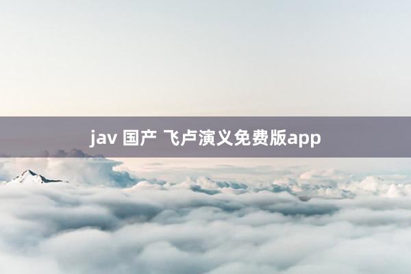 jav 国产 飞卢演义免费版app