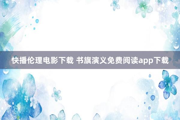 快播伦理电影下载 书旗演义免费阅读app下载