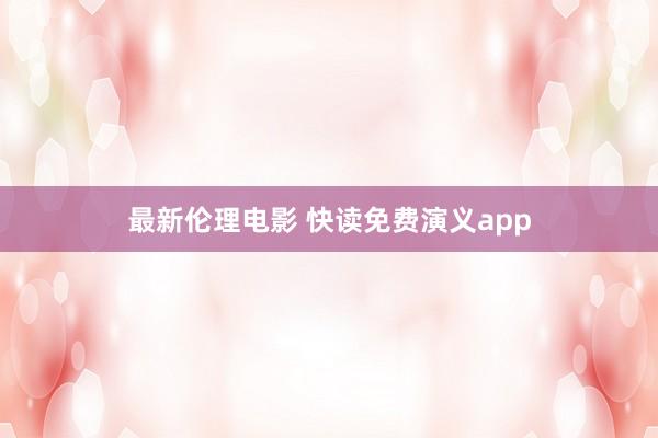 最新伦理电影 快读免费演义app