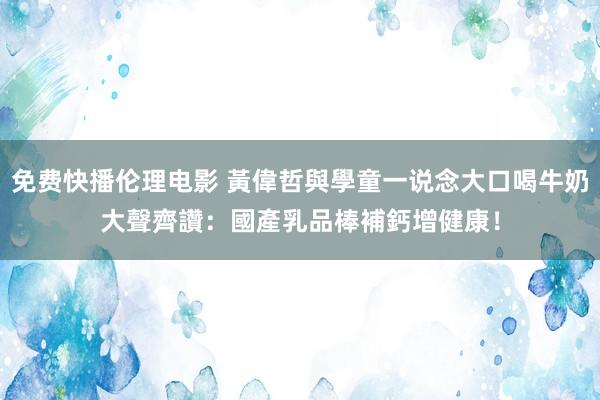 免费快播伦理电影 黃偉哲與學童一说念大口喝牛奶　大聲齊讚：國產乳品棒補鈣增健康！