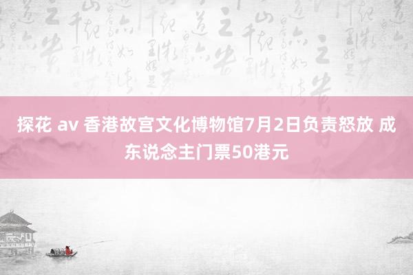 探花 av 香港故宫文化博物馆7月2日负责怒放 成东说念主门票50港元