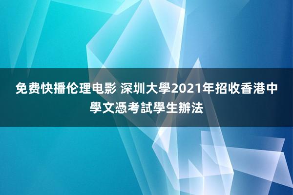 免费快播伦理电影 深圳大學2021年招收香港中學文憑考試學生辦法