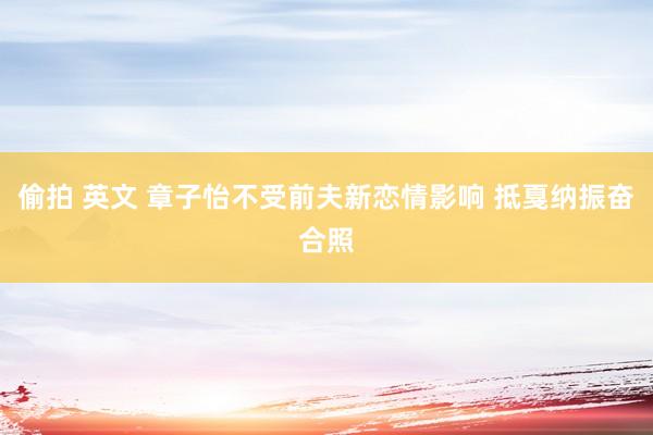 偷拍 英文 章子怡不受前夫新恋情影响 抵戛纳振奋合照