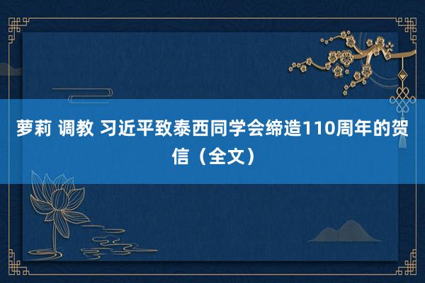 萝莉 调教 习近平致泰西同学会缔造110周年的贺信（全文）