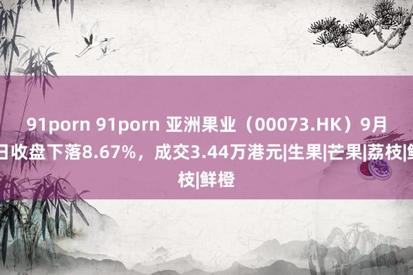 91porn 91porn 亚洲果业（00073.HK）9月30日收盘下落8.67%，成交3.44万港元|生果|芒果|荔枝|鲜橙