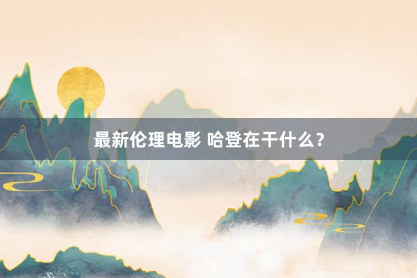 最新伦理电影 哈登在干什么？