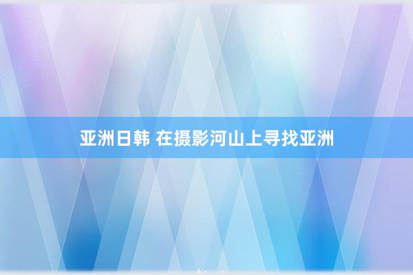 亚洲日韩 在摄影河山上寻找亚洲